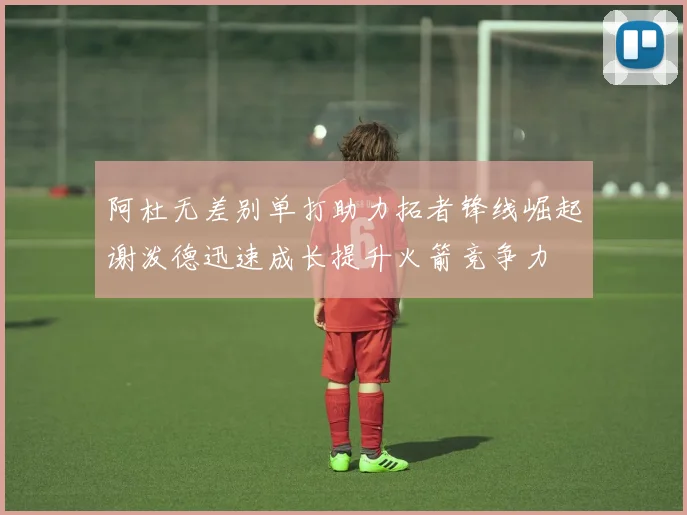 阿杜无差别单打助力拓者锋线崛起谢泼德迅速成长提升火箭竞争力