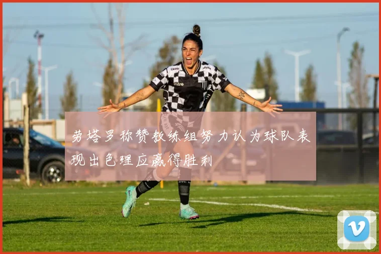 劳塔罗称赞教练组努力认为球队表现出色理应赢得胜利