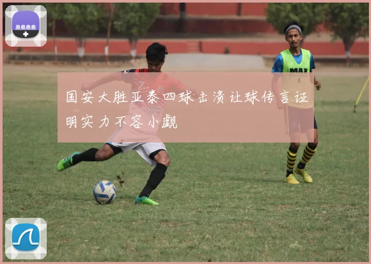 国安大胜亚泰四球击溃让球传言证明实力不容小觑