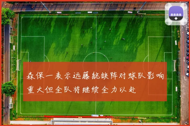 森保一表示远藤航缺阵对球队影响重大但全队将继续全力以赴