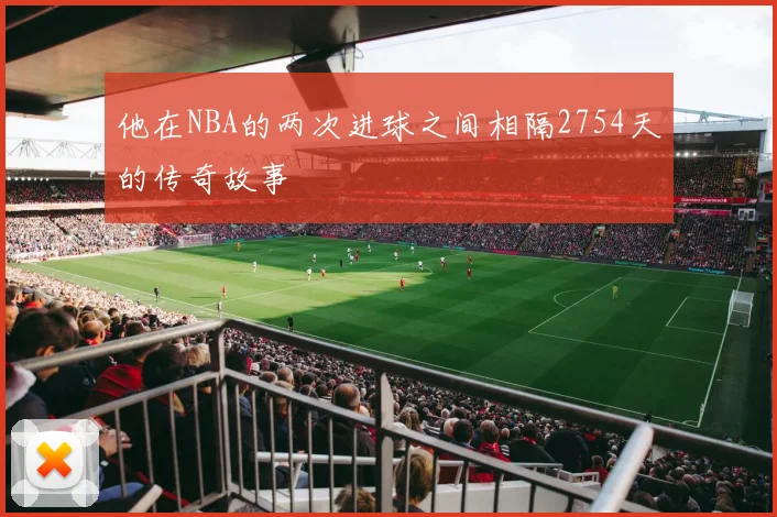 他在NBA的两次进球之间相隔2754天的传奇故事