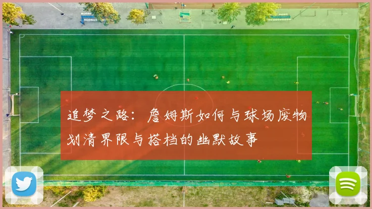 追梦之路：詹姆斯如何与球场废物划清界限与搭档的幽默故事