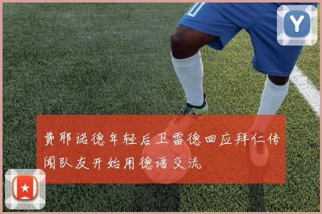 费耶诺德年轻后卫雷德回应拜仁传闻队友开始用德语交流