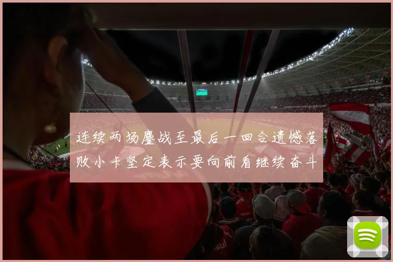 连续两场鏖战至最后一回合遗憾落败小卡坚定表示要向前看继续奋斗