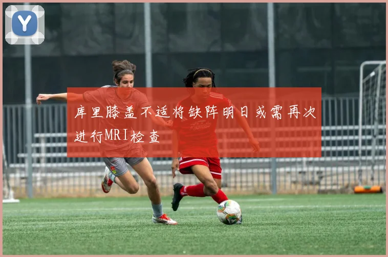 库里膝盖不适将缺阵明日或需再次进行MRI检查