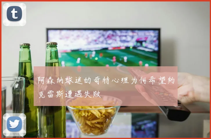 阿森纳球迷的奇特心理为何希望约克雷斯遭遇失败