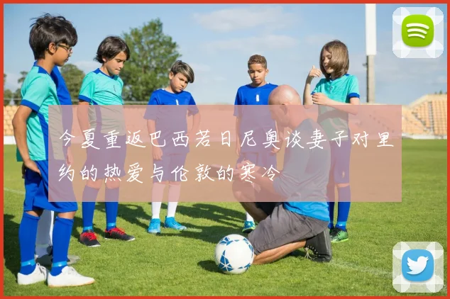 今夏重返巴西若日尼奥谈妻子对里约的热爱与伦敦的寒冷