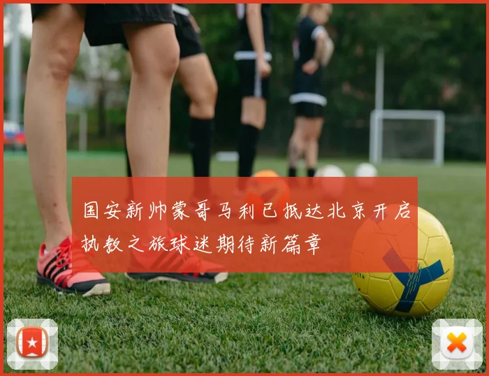 国安新帅蒙哥马利已抵达北京开启执教之旅球迷期待新篇章