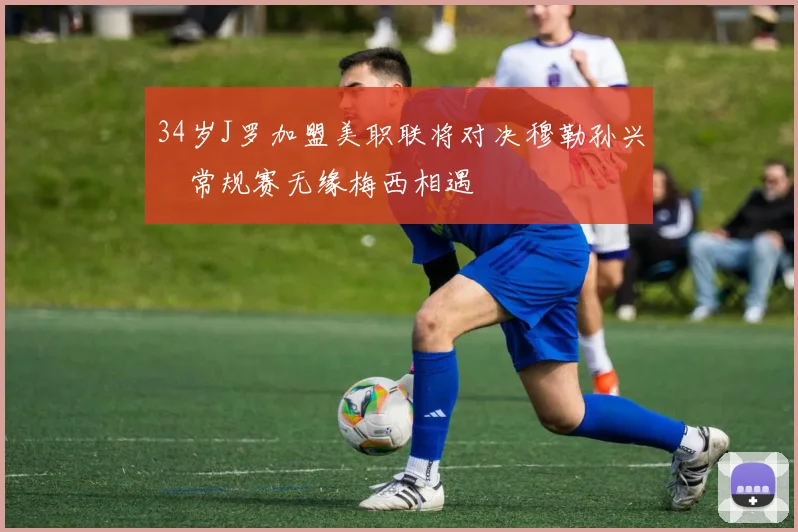 34岁J罗加盟美职联将对决穆勒孙兴慜常规赛无缘梅西相遇