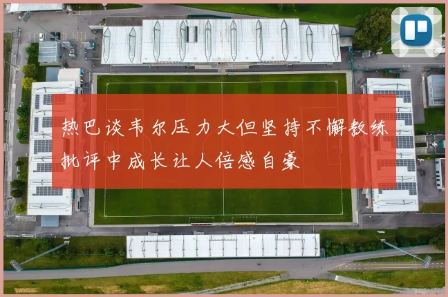 热巴谈韦尔压力大但坚持不懈教练批评中成长让人倍感自豪