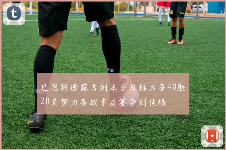 巴恩斯透露马刺本季目标力争40胜20负努力备战季后赛争创佳绩
