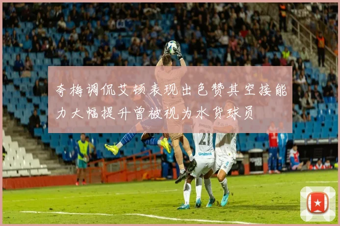 夸梅调侃艾顿表现出色赞其空接能力大幅提升曾被视为水货球员