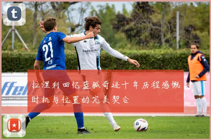 拉涅利回忆蓝狐奇迹十年历程感慨时机与位置的完美契合