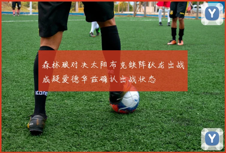 森林狼对决太阳布克缺阵狄龙出战成疑爱德华兹确认出战状态