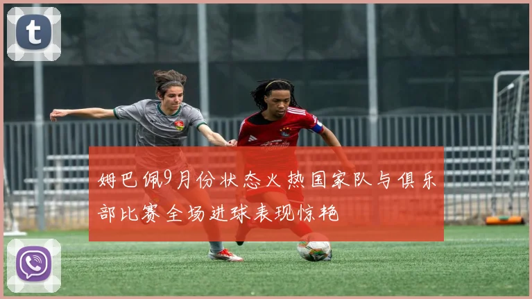 姆巴佩9月份状态火热国家队与俱乐部比赛全场进球表现惊艳
