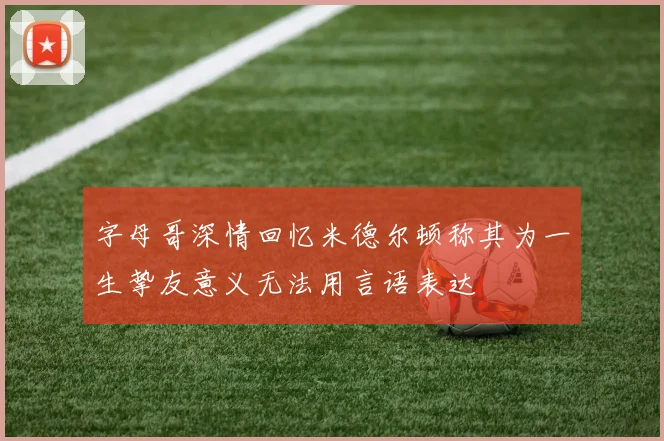 字母哥深情回忆米德尔顿称其为一生挚友意义无法用言语表达