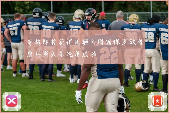 夸梅即将获得高额合同富保罗欲借詹姆斯关系挖角成功