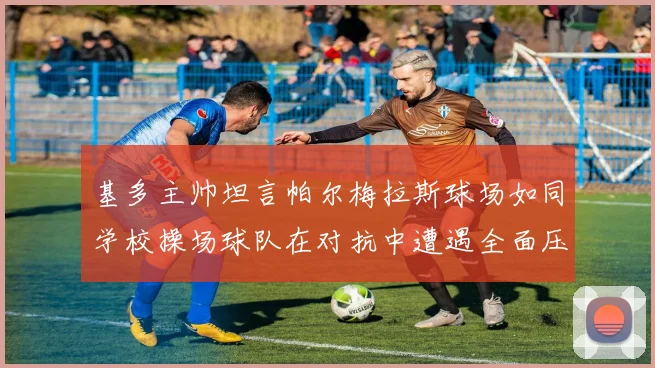 基多主帅坦言帕尔梅拉斯球场如同学校操场球队在对抗中遭遇全面压制