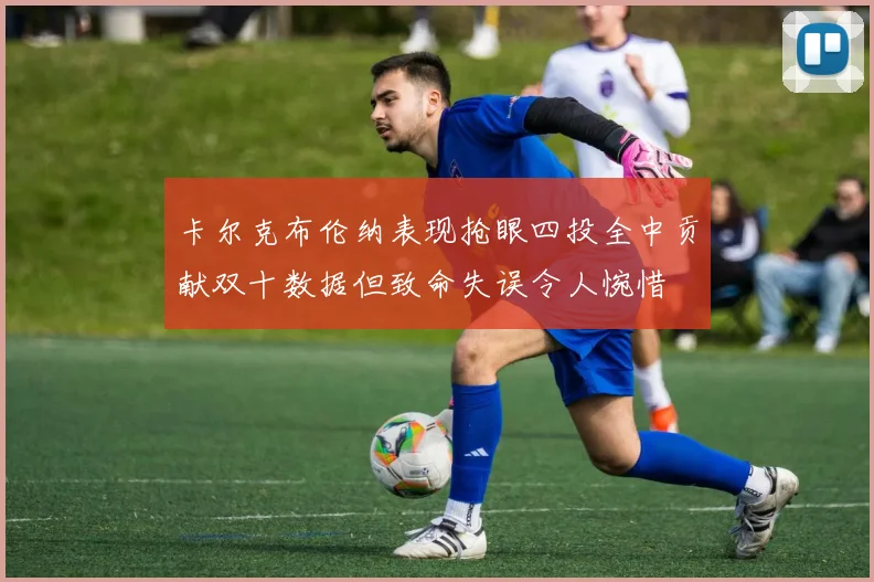 卡尔克布伦纳表现抢眼四投全中贡献双十数据但致命失误令人惋惜