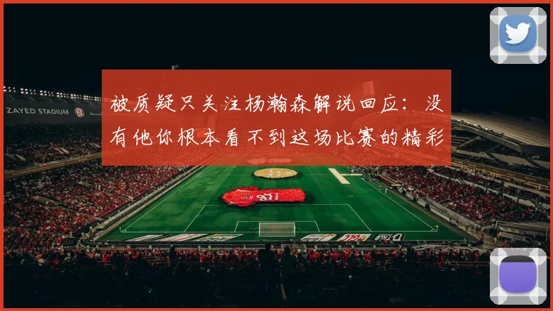 被质疑只关注杨瀚森解说回应：没有他你根本看不到这场比赛的精彩