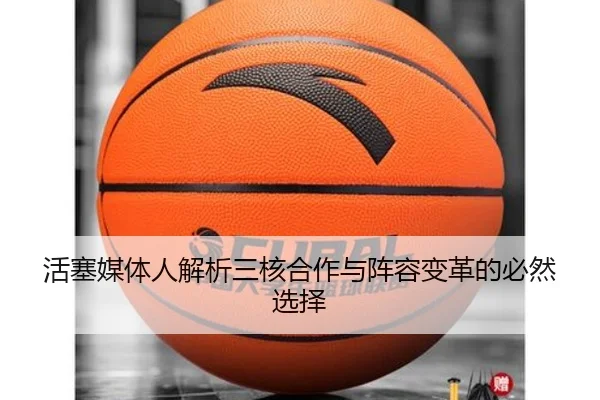 活塞媒体人解析三核合作与阵容变革的必然选择 - Leyu